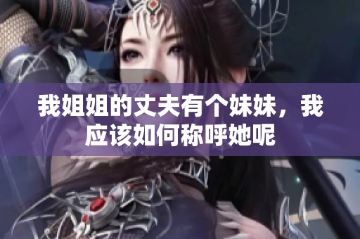 我姐姐的丈夫有個妹妹，我應該如何稱呼她呢