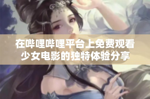 在嗶哩嗶哩平臺上免費觀看少女電影的獨特體驗分享
