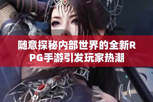 隨意探秘內部世界的全新RPG手游引發玩家熱潮