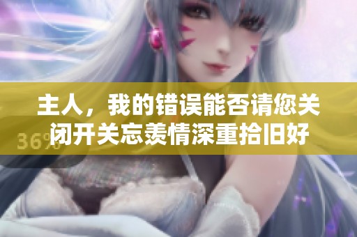 主人，我的錯誤能否請您關(guān)閉開關(guān)忘羨情深重拾舊好