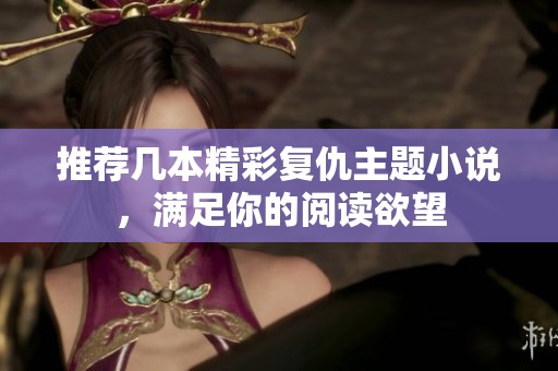 推薦幾本精彩復(fù)仇主題小說，滿足你的閱讀欲望