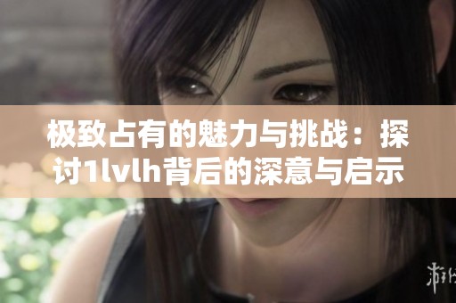 極致占有的魅力與挑戰：探討1lvlh背后的深意與啟示