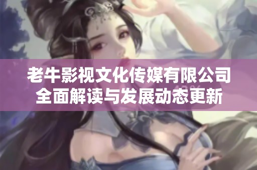 老牛影視文化傳媒有限公司全面解讀與發展動態更新