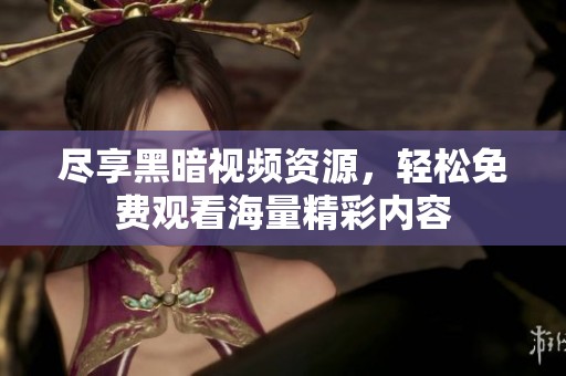 盡享黑暗視頻資源，輕松免費觀看海量精彩內容