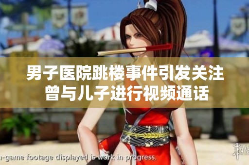 男子醫(yī)院跳樓事件引發(fā)關(guān)注 曾與兒子進(jìn)行視頻通話