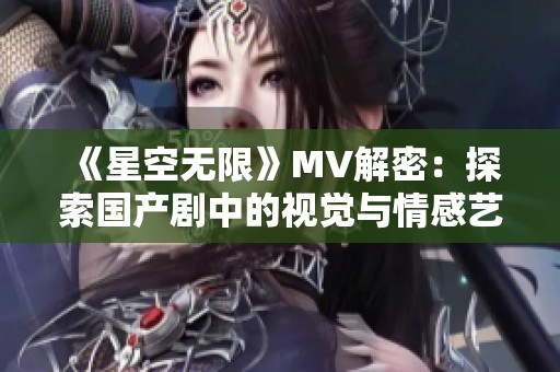 《星空無限》MV解密：探索國產劇中的視覺與情感藝術