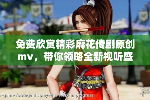 免費(fèi)欣賞精彩麻花傳劇原創(chuàng)mv，帶你領(lǐng)略全新視聽盛宴