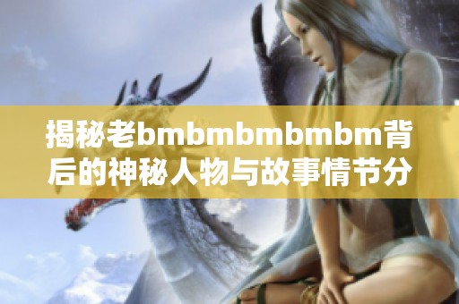 揭秘老bmbmbmbmbm背后的神秘人物與故事情節分析
