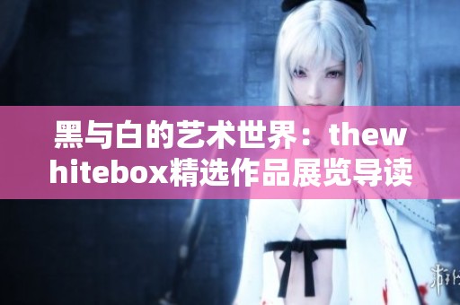 黑與白的藝術世界：thewhitebox精選作品展覽導讀