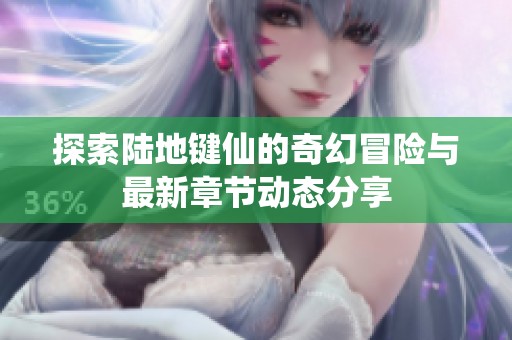探索陸地鍵仙的奇幻冒險與最新章節(jié)動態(tài)分享