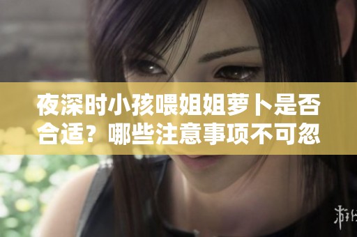 夜深時小孩喂姐姐蘿卜是否合適？哪些注意事項不可忽視