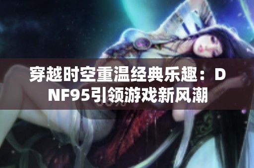 穿越時空重溫經典樂趣：DNF95引領游戲新風潮
