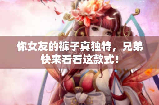 你女友的褲子真獨(dú)特，兄弟快來看看這款式！