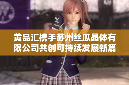 黃品匯攜手蘇州絲瓜晶體有限公司共創可持續發展新篇章