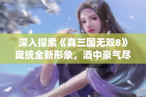 深入探索《真三國(guó)無(wú)雙8》龐統(tǒng)全新形象，酒中豪氣盡顯風(fēng)采