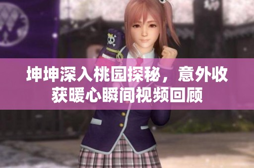 坤坤深入桃園探秘，意外收獲暖心瞬間視頻回顧