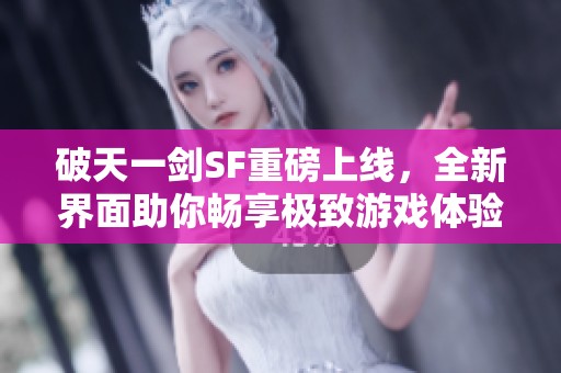 破天一劍SF重磅上線，全新界面助你暢享極致游戲體驗