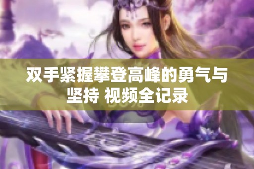 雙手緊握攀登高峰的勇氣與堅持 視頻全記錄