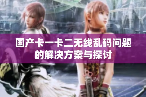 國(guó)產(chǎn)卡一卡二無(wú)線亂碼問(wèn)題的解決方案與探討