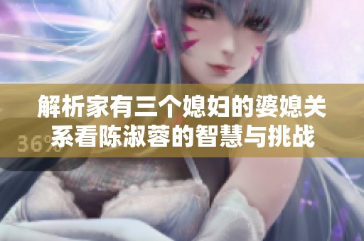 解析家有三個媳婦的婆媳關(guān)系看陳淑蓉的智慧與挑戰(zhàn)