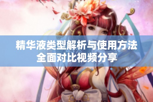 精華液類型解析與使用方法全面對比視頻分享