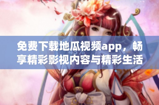 免費(fèi)下載地瓜視頻app，暢享精彩影視內(nèi)容與精彩生活