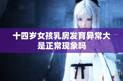 十四歲女孩乳房發育異常大是正常現象嗎