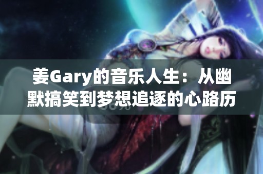 姜Gary的音樂人生：從幽默搞笑到夢(mèng)想追逐的心路歷程