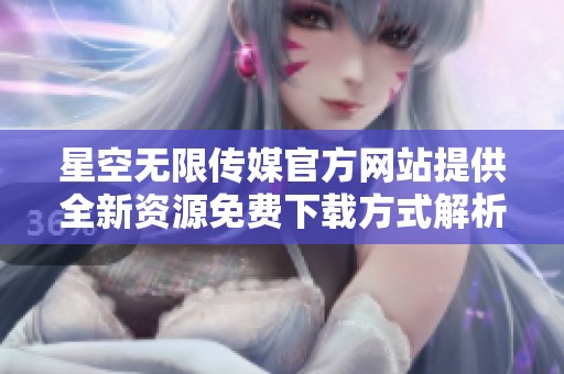 星空無限傳媒官方網站提供全新資源免費下載方式解析