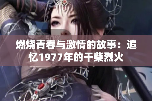 燃燒青春與激情的故事：追憶1977年的干柴烈火