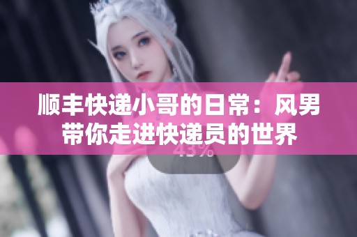 順豐快遞小哥的日常：風男帶你走進快遞員的世界