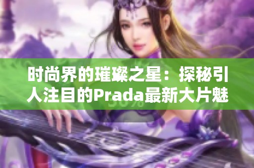 時尚界的璀璨之星：探秘引人注目的Prada最新大片魅力