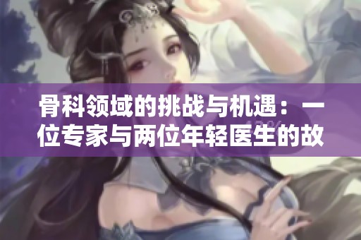 骨科領域的挑戰與機遇：一位專家與兩位年輕醫生的故事