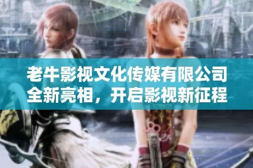老牛影視文化傳媒有限公司全新亮相，開啟影視新征程