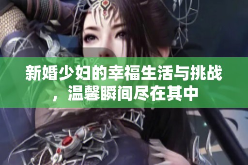 新婚少婦的幸福生活與挑戰，溫馨瞬間盡在其中