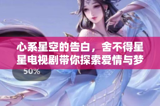 心系星空的告白，舍不得星星電視劇帶你探索愛情與夢想