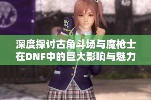 深度探討古角斗場與魔槍士在DNF中的巨大影響與魅力