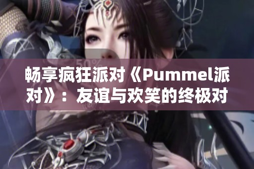 暢享瘋狂派對(duì)《Pummel派對(duì)》：友誼與歡笑的終極對(duì)決