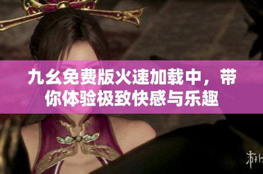 九幺免費版火速加載中，帶你體驗極致快感與樂趣