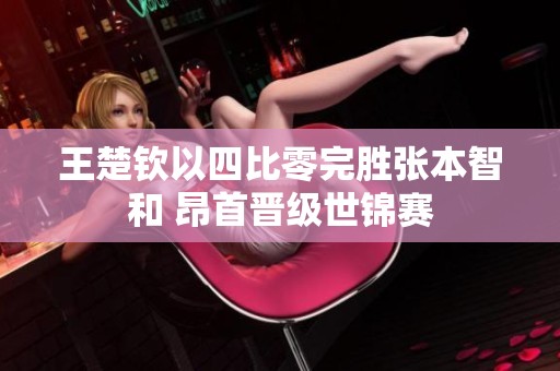 王楚欽以四比零完勝張本智和 昂首晉級(jí)世錦賽