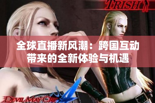 全球直播新風(fēng)潮：跨國(guó)互動(dòng)帶來的全新體驗(yàn)與機(jī)遇