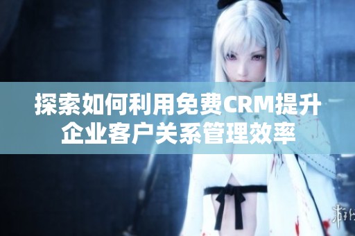 探索如何利用免費CRM提升企業客戶關系管理效率