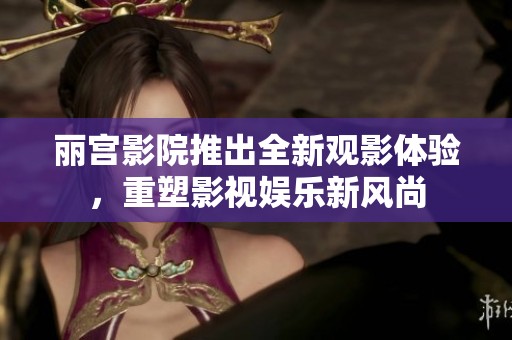 麗宮影院推出全新觀影體驗，重塑影視娛樂新風尚