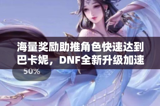 海量獎勵助推角色快速達到巴卡妮，DNF全新升級加速活動啟動