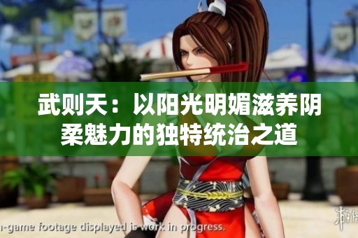 武則天：以陽光明媚滋養(yǎng)陰柔魅力的獨特統(tǒng)治之道