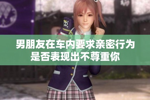 男朋友在車內(nèi)要求親密行為是否表現(xiàn)出不尊重你