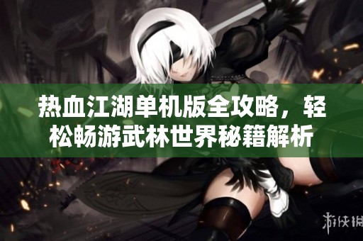 熱血江湖單機版全攻略，輕松暢游武林世界秘籍解析