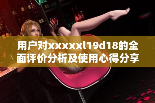 用戶對xxxxxl19d18的全面評價分析及使用心得分享