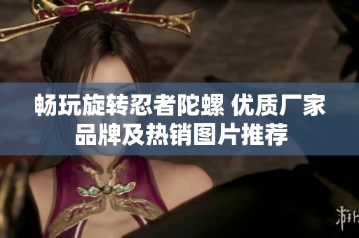 暢玩旋轉(zhuǎn)忍者陀螺 優(yōu)質(zhì)廠家品牌及熱銷(xiāo)圖片推薦