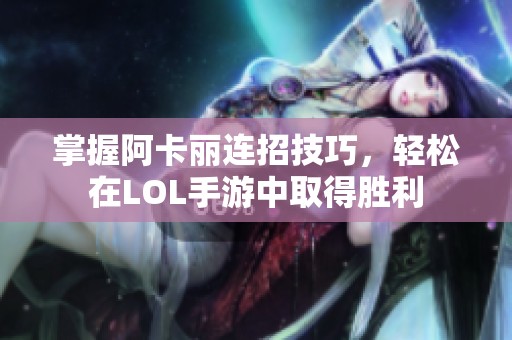 掌握阿卡麗連招技巧，輕松在LOL手游中取得勝利